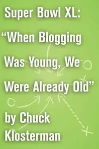 «Super Bowl XL: "When Blogging Was Young, We Were Already Old"» by Chuck Klosterman