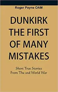 Dunkirk The First of Many Mistakes: True Stories from the Second World War