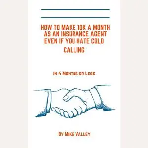 «How to make 10k a month as a insurance agent even if you hate cold calling. In 4 months or less» by Mike Valley