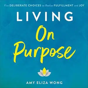 Living on Purpose: Five Deliberate Choices to Realize Fulfillment and Joy [Audiobook]