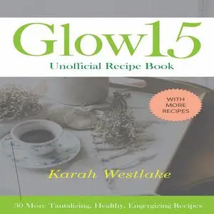 «Glow 15 Unofficial Recipe Book: 30 More Tantalizing, Healthy, Energizing Recipes» by Karah Westlake