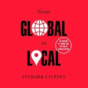 From Global to Local: The Making of Things and the End of Globalization [Audiobook] (Repost)