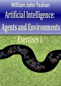 "Artificial Intelligence: Agents and Environments, Exercises I" by William John Teahan