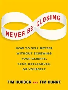 Never Be Closing: How to Sell Better Without Screwing Your Clients, Your Colleagues, or Yourself