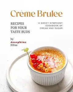 Crème Brulee Recipes for Your Taste Buds: A Sweet Symphony Cookbook of Cream and Sugar