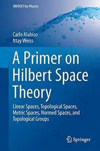 A Primer on Hilbert Space Theory: Linear Spaces, Topological Spaces, Metric Spaces, Normed Spaces, and Topological Groups