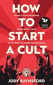 How To Start A Cult: Be bold, build belonging and attract a band of devoted followers to your brand
