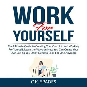 «Work For YourSelf: The Ultimate Guide to Creating Your Own Job and Working For Yourself, Learn the Ways on How You Can