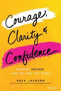 Courage, Clarity, and Confidence: Redefine Success and the Way You Work