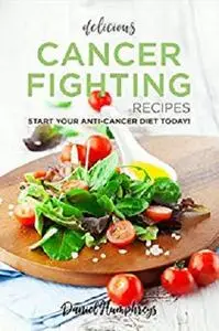 Delicious Cancer Fighting Recipes: Don't Let Cancer Beat You - Start Your Anti-Cancer Diet Today!
