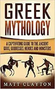Greek Mythology: A Captivating Guide to the Ancient Gods, Goddesses, Heroes and Monsters
