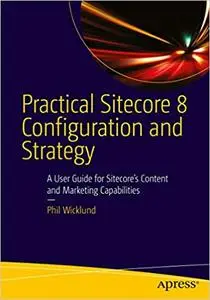 Practical Sitecore 8 Configuration and Strategy: A User Guide for Sitecore's Content and Marketing Capabilities (Repost)