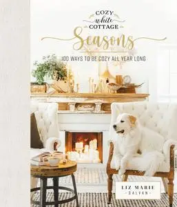 Cozy White Cottage Seasons: 100 Ways to Be Cozy All Year Long