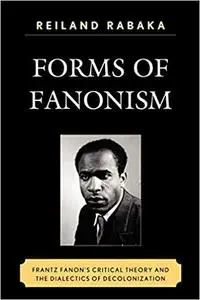 Forms of Fanonism: Frantz Fanon's Critical Theory and the Dialectics of Decolonization