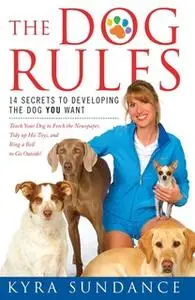 «The Dog Rules: 14 Secrets to Developing the Dog YOU Want» by Kyra Sundance