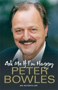 «Ask Me if I'm Happy: An Actor's Life» by Peter Bowles