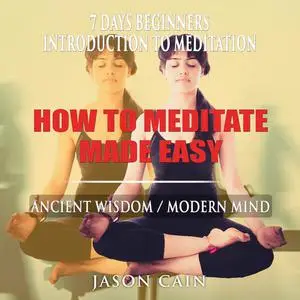 «HOW TO MEDITATE MADE EASY: 7 DAYS BEGINNERS INTRODUCTION TO MEDITATION» by Jason Cain
