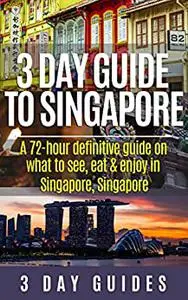 3 Day Guide to Singapore: A 72-hour Definitive Guide on What to See, Eat and Enjoy in Singapore, Singapore