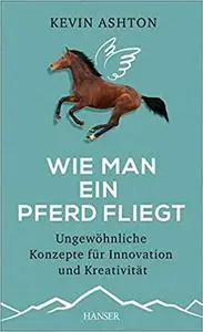 Wie man ein Pferd fliegt: Ungewöhnliche Konzepte für Innovation und Kreativität