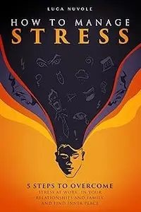 How to Manage Stress: 5 Steps to Overcome Stress at Work, in Your Relationships and Family, and Find Inner Peace