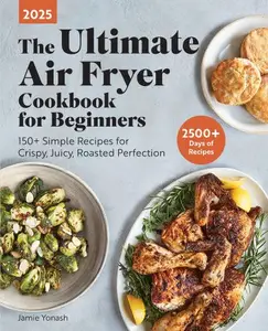 Ultimate Air Fryer Cookbook: Your Essential Guide to Crispy, Juicy, Roasted Perfection