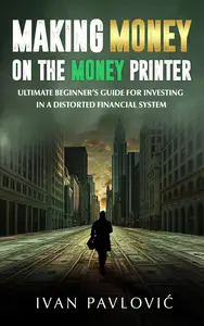 Making Money on the Money Printer: Ultimate Beginner’s Guide for Investing in a Distorted Financial System