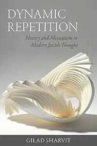 Dynamic Repetition: History and Messianism in Modern Jewish Thought