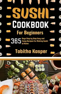 SUSHI COOKBOOK For Beginners: 365 Days Step by Step Easy and Tasty Recipes For Making Sushi At Home