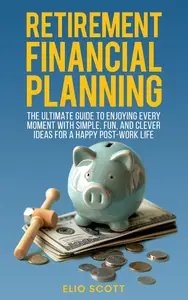 Retirement Financial Planning: The Ultimate Guide To Enjoying Every Moment With Simple, Fun, And Clever Ideas For A Happy