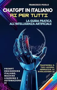 ChatGPT in Italiano — AI per Tutti: La Guida Pratica all'Intelligenza Artificiale: Prompt Engineering Italiano, Machine