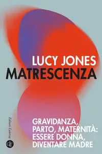 Matrescenza. Gravidanza, parto, maternità: essere donna, diventare madre - Lucy Jones