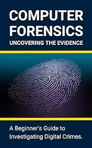Computer Forensics: Uncovering the Evidence: A Beginner's Guide to Investigating Digital Crimes