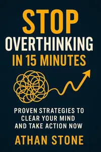 Stop Overthinking in 15 Minutes: Proven Strategies to Clear Your Mind and Take Action Now
