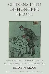 Citizens into Dishonored Felons: Felony Disenfranchisement, Honor, and Rehabilitation in Germany, 1806-1933