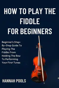 HOW TO PLAY THE FIDDLE FOR BEGINNERS: Beginner’s Step-By-Step Guide To Playing The Fiddle