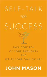 Self-Talk for Success: Take Control of Your Thoughts and Write Your Own Future