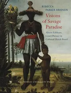 Visions of Savage Paradise: Albert Eckhout, Court Painter in Colonial Dutch Brazil, 1637-1644 by Rebecca Parker Brienen