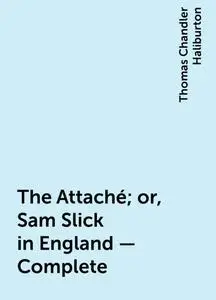 «The Attaché; or, Sam Slick in England — Complete» by Thomas Chandler Haliburton