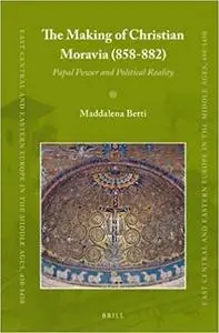 The Making of Christian Moravia (858-882): Papal Power and Political Reality