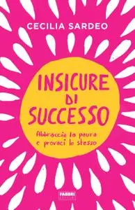 Cecilia Sardeo - Insicure di successo. Abbraccia la paura e provaci lo stesso