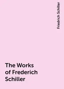 «The Works of Frederich Schiller» by Friedrich Schiller