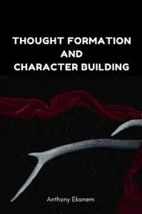 «Thought Formation and Character Building» by Anthony Ekanem