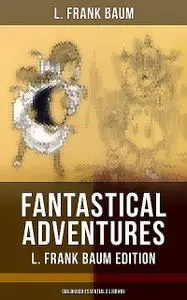 «Fantastical Adventures – L. Frank Baum Edition (Childhood Essentials Library)» by L. Baum