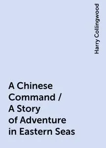 «A Chinese Command / A Story of Adventure in Eastern Seas» by Harry Collingwood