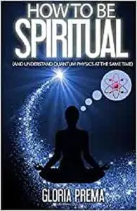 How To Be Spiritual: And Understand Quantum Physics At The Same Time