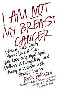 I Am Not My Breast Cancer: Women Talk Openly About Love and Sex, Hair Loss and Weight Gain, Mothers and Daughters, and Being a