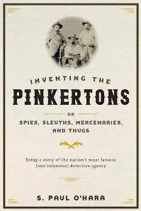 Inventing the Pinkertons; Or, Spies, Sleuths, Mercenaries, and Thugs : Being a Story