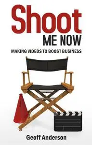 «Shoot Me Now: Making videos to boost business» by Geoff Anderson