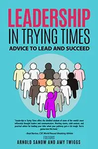 LEADERSHIP IN TRYING TIMES: ADVICE TO LEAD AND SUCCEED