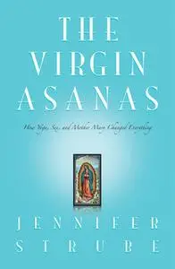 «The Virgin Asanas: How Yoga, Sex, and Mother Mary Changed Everything» by Jennifer Lynne Strube